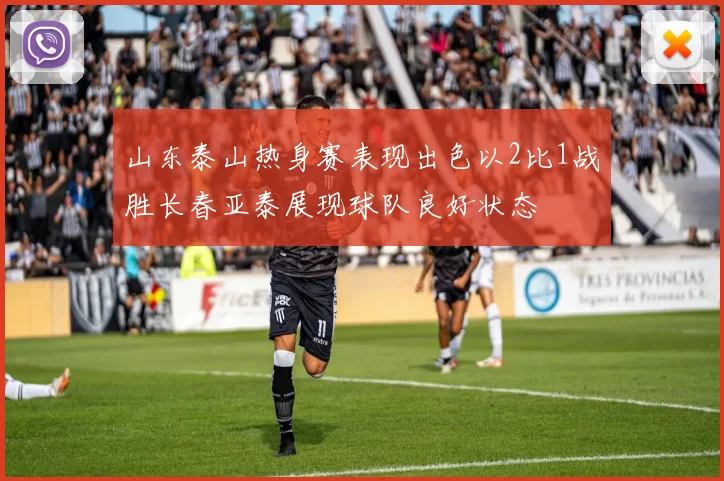 山东泰山热身赛表现出色以2比1战胜长春亚泰展现球队良好状态