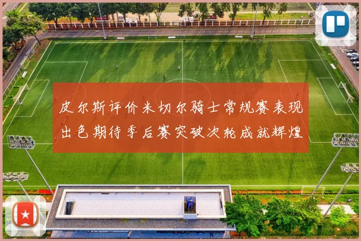 皮尔斯评价米切尔骑士常规赛表现出色期待季后赛突破次轮成就辉煌
