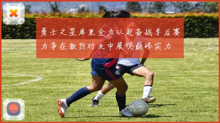 勇士之星库里全力以赴备战季后赛力争在激烈对决中展现巅峰实力