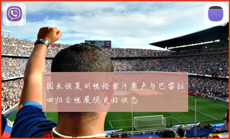 国米恢复训练恰尔汗奥卢与巴雷拉回归合练展现良好状态