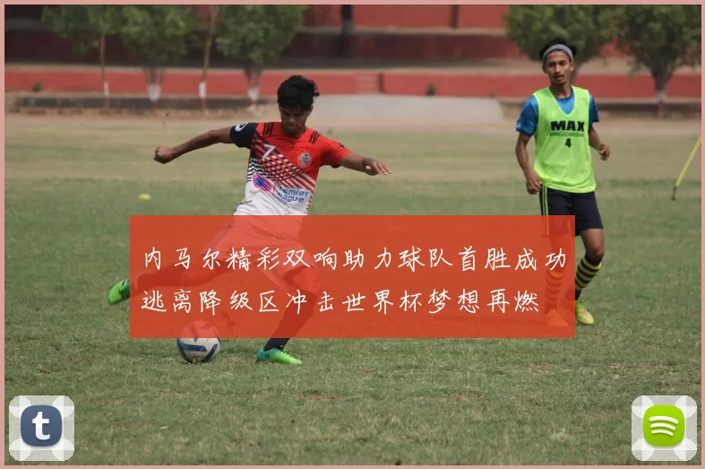 内马尔精彩双响助力球队首胜成功逃离降级区冲击世界杯梦想再燃