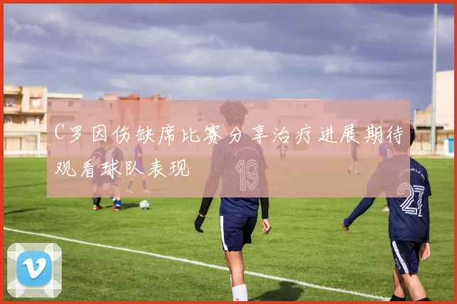 C罗因伤缺席比赛分享治疗进展期待观看球队表现