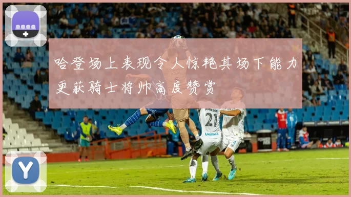 哈登场上表现令人惊艳其场下能力更获骑士将帅高度赞赏