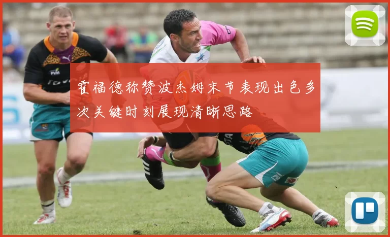 霍福德称赞波杰姆末节表现出色多次关键时刻展现清晰思路