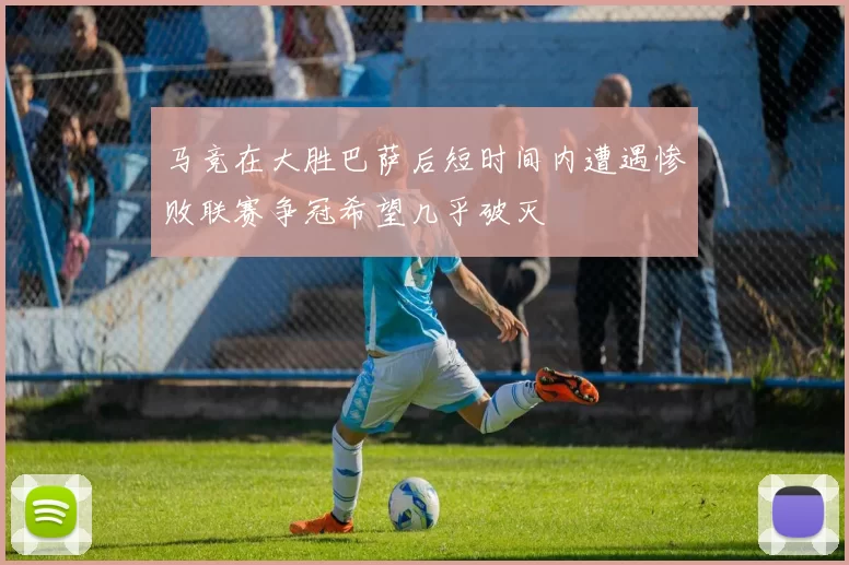马竞在大胜巴萨后短时间内遭遇惨败联赛争冠希望几乎破灭