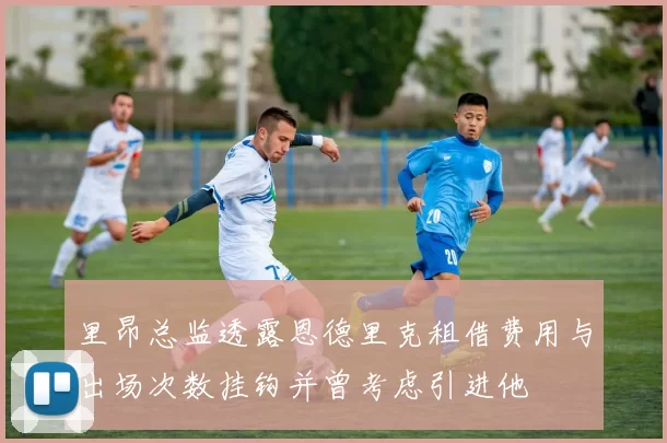 里昂总监透露恩德里克租借费用与出场次数挂钩并曾考虑引进他