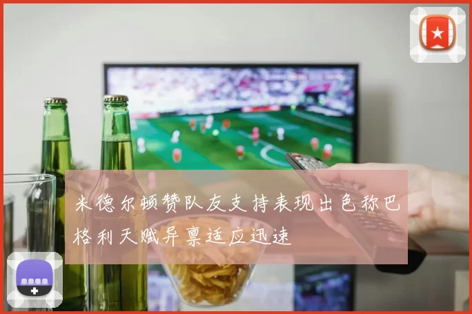 米德尔顿赞队友支持表现出色称巴格利天赋异禀适应迅速