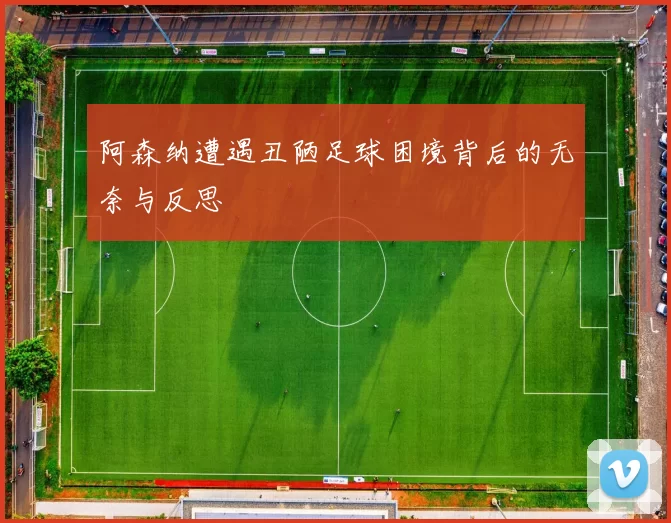 阿森纳遭遇丑陋足球困境背后的无奈与反思