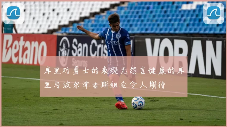 库里对勇士的表现无怨言健康的库里与波尔津吉斯组合令人期待