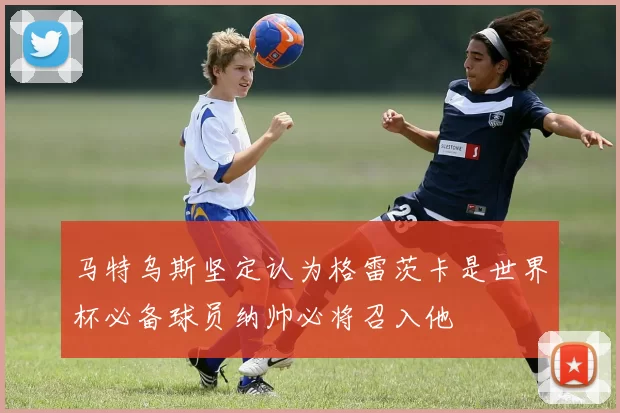 马特乌斯坚定认为格雷茨卡是世界杯必备球员纳帅必将召入他