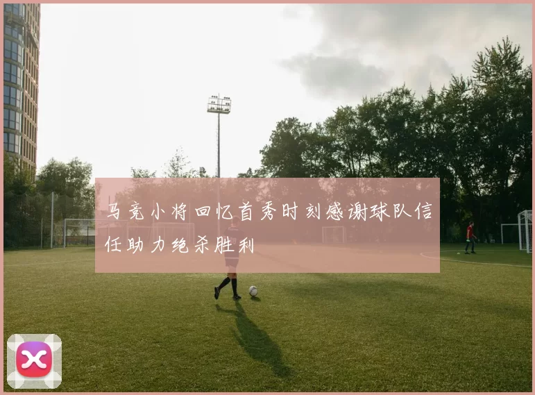 马竞小将回忆首秀时刻感谢球队信任助力绝杀胜利