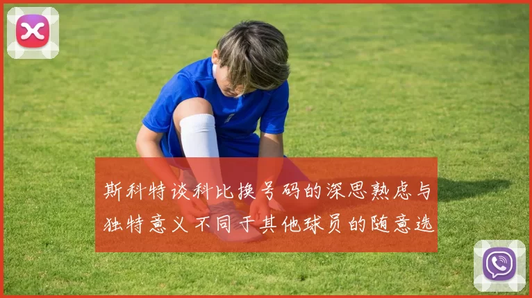斯科特谈科比换号码的深思熟虑与独特意义不同于其他球员的随意选择
